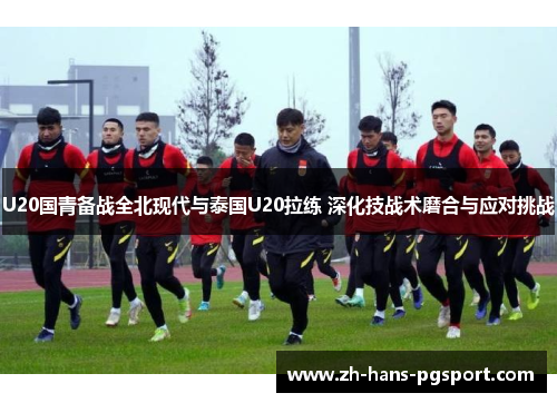 U20国青备战全北现代与泰国U20拉练 深化技战术磨合与应对挑战