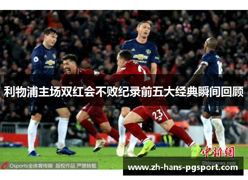 利物浦主场双红会不败纪录前五大经典瞬间回顾