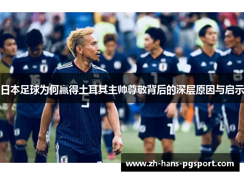日本足球为何赢得土耳其主帅尊敬背后的深层原因与启示