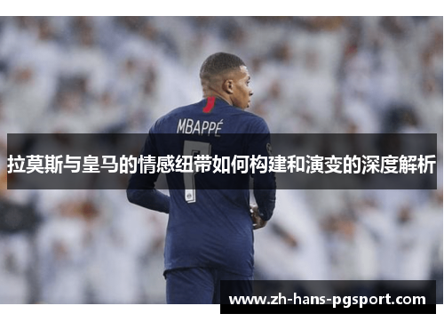 拉莫斯与皇马的情感纽带如何构建和演变的深度解析