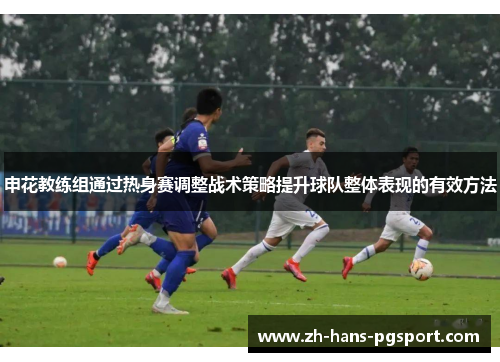 申花教练组通过热身赛调整战术策略提升球队整体表现的有效方法