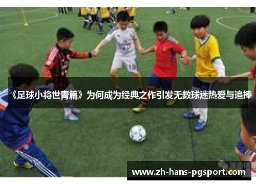 《足球小将世青篇》为何成为经典之作引发无数球迷热爱与追捧