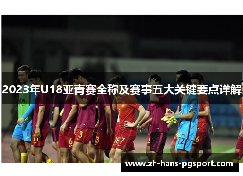 2023年U18亚青赛全称及赛事五大关键要点详解