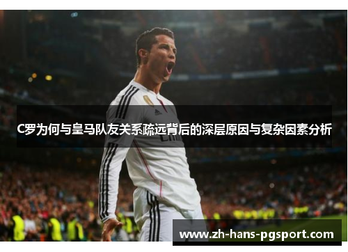 C罗为何与皇马队友关系疏远背后的深层原因与复杂因素分析