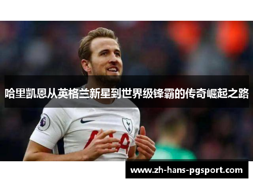 哈里凯恩从英格兰新星到世界级锋霸的传奇崛起之路