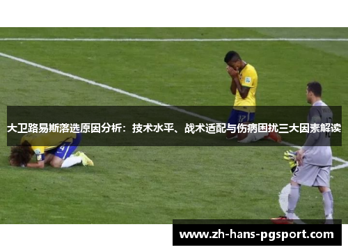 大卫路易斯落选原因分析:技术水平、战术适配与伤病困扰三大因素解读 大卫路易斯落选原因分析:技术水平、战术适配与伤病困扰三大因素解读