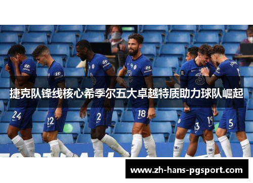 捷克队锋线核心希季尔五大卓越特质助力球队崛起 捷克队锋线核心希季尔五大卓越特质助力球队崛起