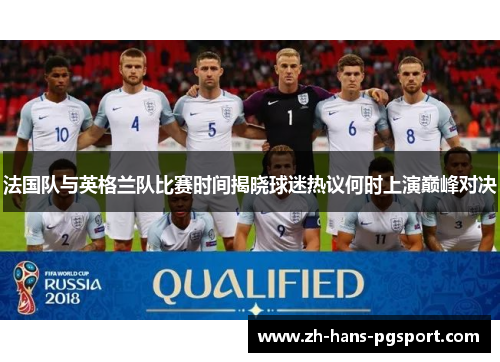 法国队与英格兰队比赛时间揭晓球迷热议何时上演巅峰对决 法国队与英格兰队比赛时间揭晓球迷热议何时上演巅峰对决