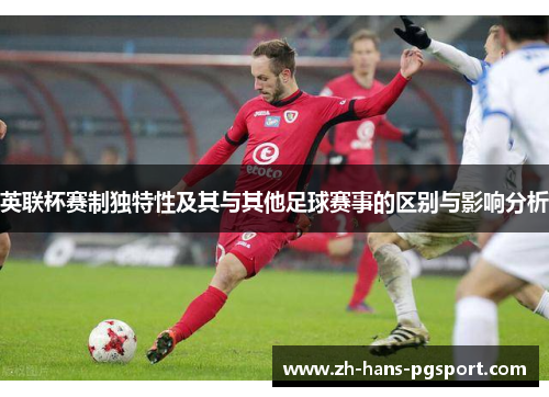 英联杯赛制独特性及其与其他足球赛事的区别与影响分析