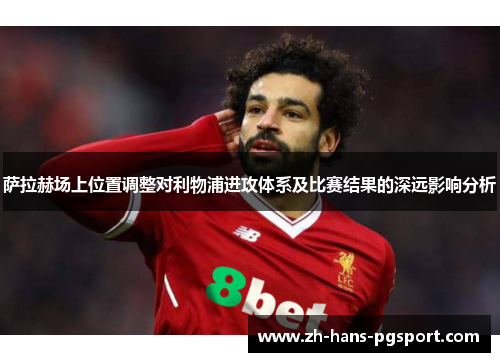 萨拉赫场上位置调整对利物浦进攻体系及比赛结果的深远影响分析
