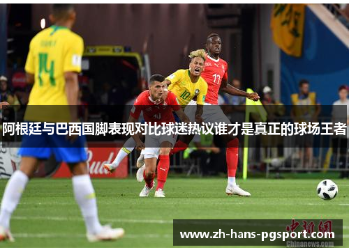 阿根廷与巴西国脚表现对比球迷热议谁才是真正的球场王者