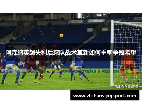 阿森纳英超失利后球队战术革新如何重塑争冠希望
