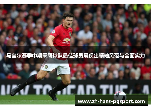 马奎尔赛季中期荣膺球队最佳球员展现出领袖风范与全面实力