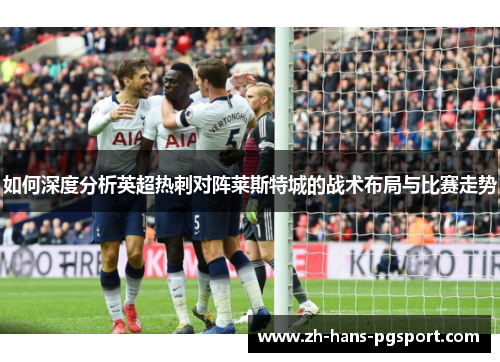 如何深度分析英超热刺对阵莱斯特城的战术布局与比赛走势