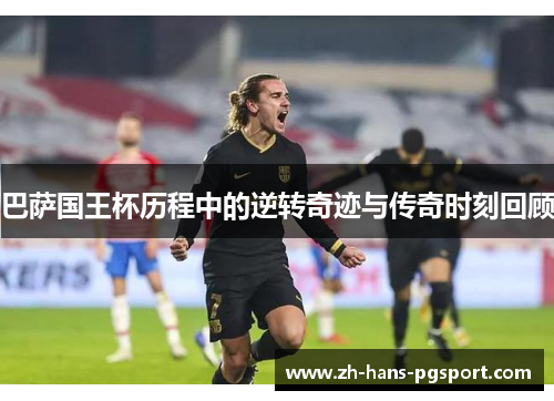 巴萨国王杯历程中的逆转奇迹与传奇时刻回顾