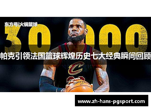 帕克引领法国篮球辉煌历史七大经典瞬间回顾