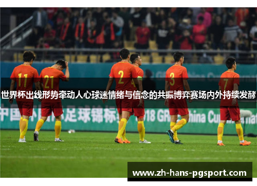 世界杯出线形势牵动人心球迷情绪与信念的共振博弈赛场内外持续发酵