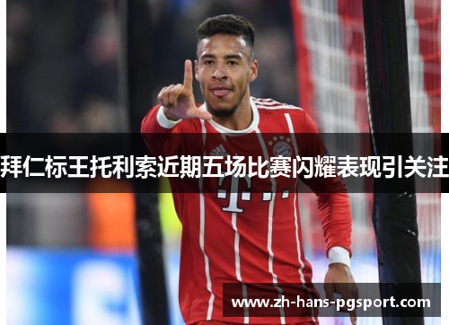 拜仁标王托利索近期五场比赛闪耀表现引关注