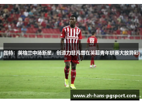 昆特：英格兰中场新星，创造力非凡曾在英超青年联赛大放异彩