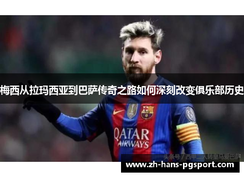 梅西从拉玛西亚到巴萨传奇之路如何深刻改变俱乐部历史