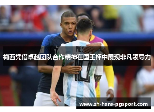 梅西凭借卓越团队合作精神在国王杯中展现非凡领导力