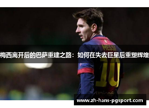 梅西离开后的巴萨重建之路：如何在失去巨星后重塑辉煌