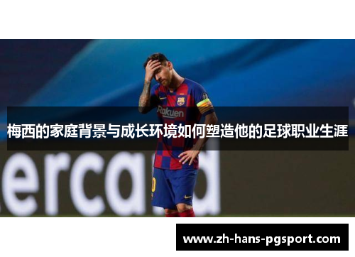 梅西的家庭背景与成长环境如何塑造他的足球职业生涯