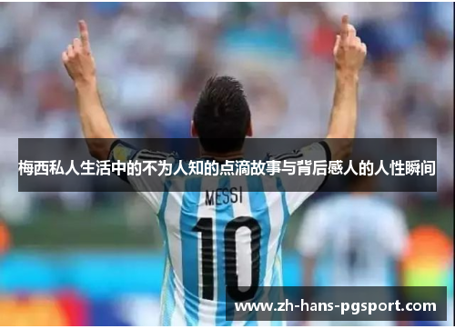 梅西私人生活中的不为人知的点滴故事与背后感人的人性瞬间