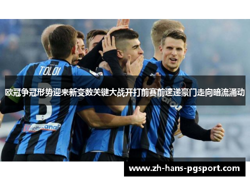 欧冠争冠形势迎来新变数关键大战开打前赛前速递豪门走向暗流涌动