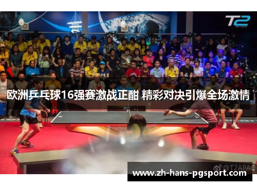 欧洲乒乓球16强赛激战正酣 精彩对决引爆全场激情