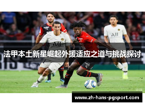 法甲本土新星崛起外援适应之道与挑战探讨
