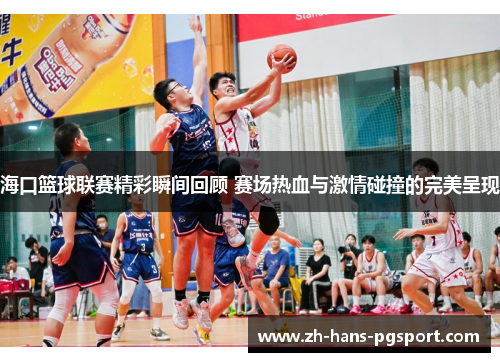 海口篮球联赛精彩瞬间回顾 赛场热血与激情碰撞的完美呈现