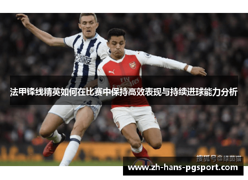 法甲锋线精英如何在比赛中保持高效表现与持续进球能力分析