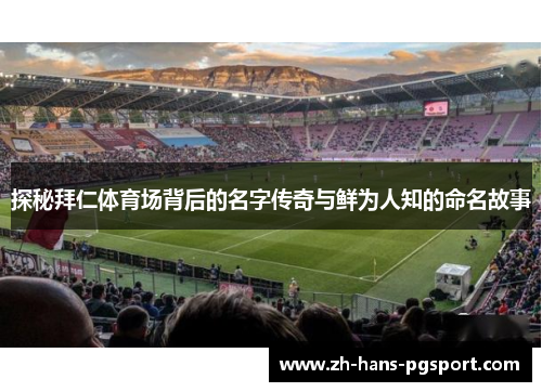 探秘拜仁体育场背后的名字传奇与鲜为人知的命名故事